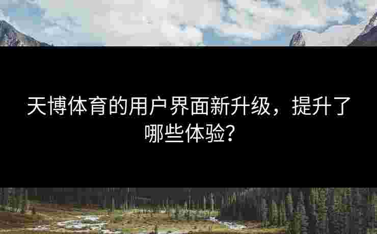 天博体育的用户界面新升级,提升了哪些体验? 天博体育的用户界面新升级,提升了哪些体验?