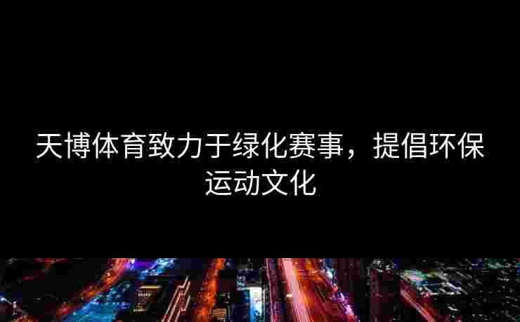 天博体育致力于绿化赛事,提倡环保运动文化 天博体育致力于绿化赛事,提倡环保运动文化