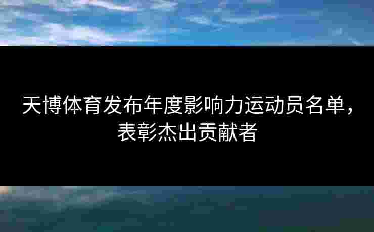 天博体育发布年度影响力运动员名单，表彰杰出贡献者