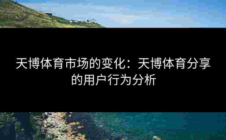 天博体育市场的变化：天博体育分享的用户行为分析
