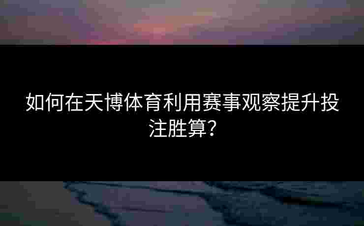 如何在天博体育利用赛事观察提升投注胜算？