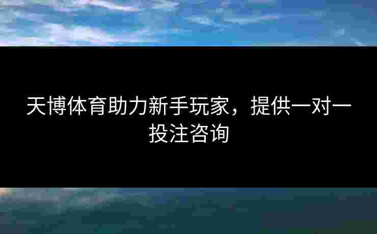 天博体育助力新手玩家，提供一对一投注咨询
