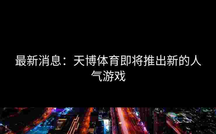 最新消息：天博体育即将推出新的人气游戏