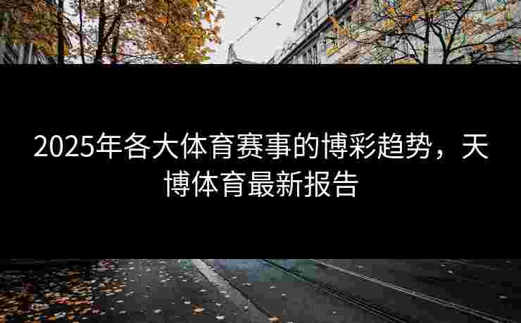 2025年各大体育赛事的博彩趋势，天博体育最新报告