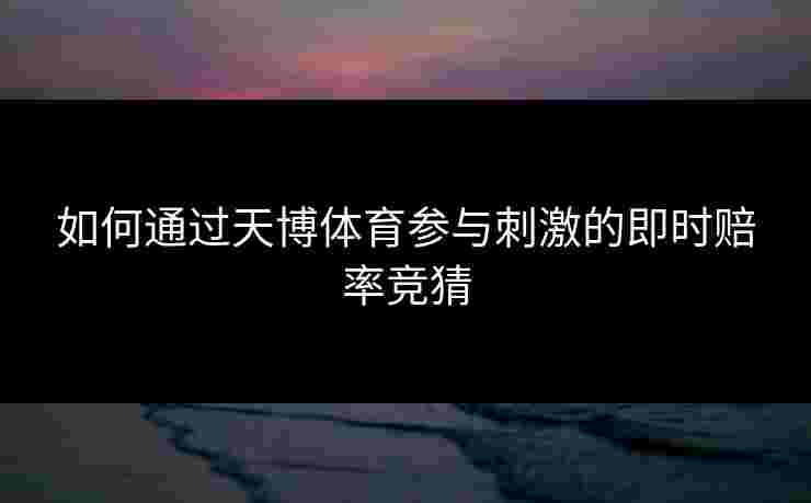 如何通过天博体育参与刺激的即时赔率竞猜