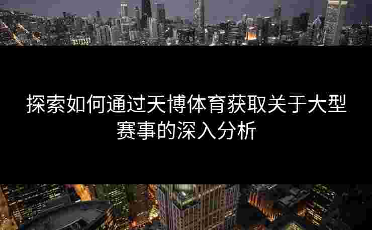 探索如何通过天博体育获取关于大型赛事的深入分析