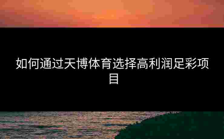 如何通过天博体育选择高利润足彩项目 如何通过天博体育选择高利润足彩项目