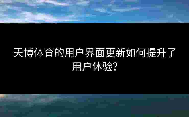 天博体育的用户界面更新如何提升了用户体验? 天博体育的用户界面更新如何提升了用户体验?