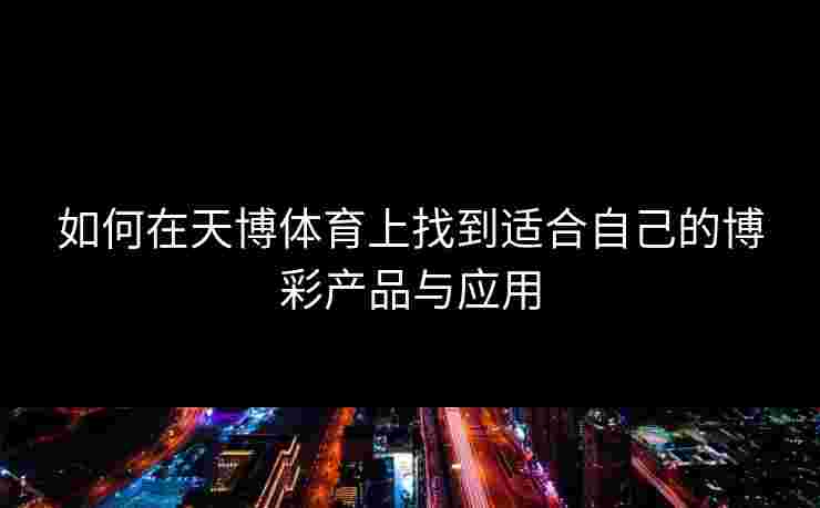 如何在天博体育上找到适合自己的博彩产品与应用