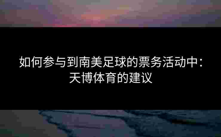 如何参与到南美足球的票务活动中：天博体育的建议