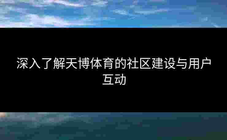 深入了解天博体育的社区建设与用户互动