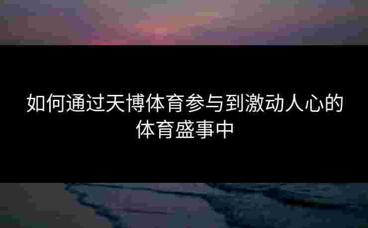 如何通过天博体育参与到激动人心的体育盛事中
