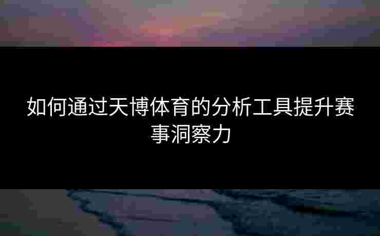如何通过天博体育的分析工具提升赛事洞察力