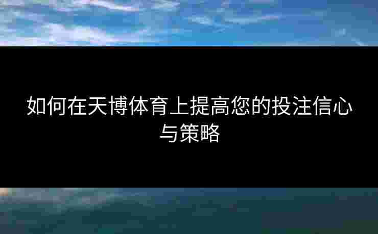 如何在天博体育上提高您的投注信心与策略