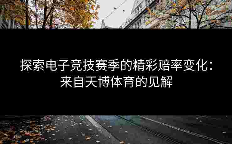 探索电子竞技赛季的精彩赔率变化：来自天博体育的见解