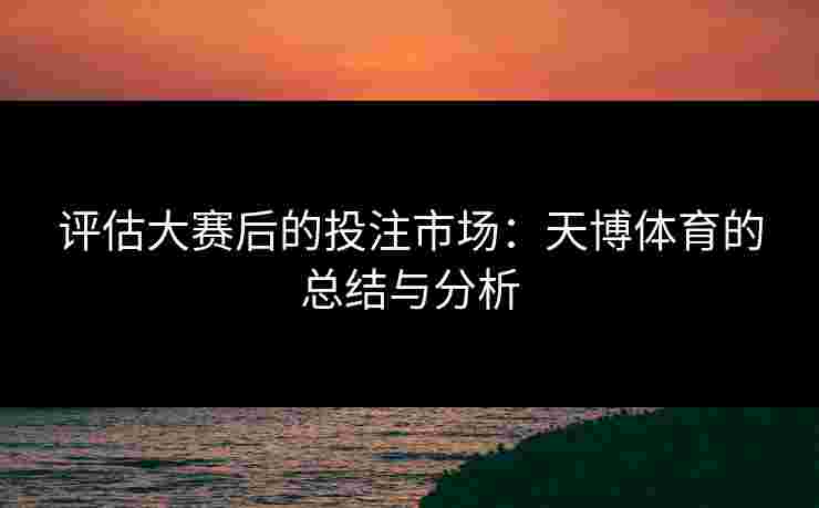 评估大赛后的投注市场：天博体育的总结与分析