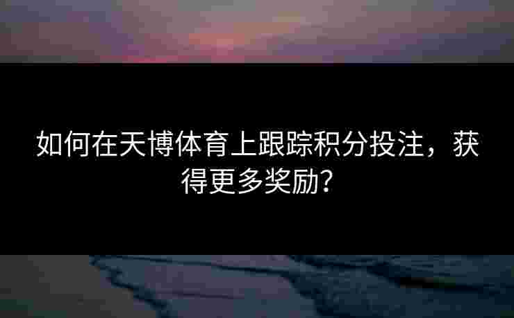 如何在天博体育上跟踪积分投注，获得更多奖励？