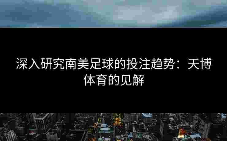 深入研究南美足球的投注趋势：天博体育的见解