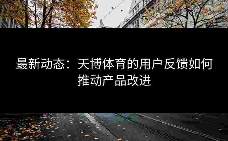 最新动态：天博体育的用户反馈如何推动产品改进