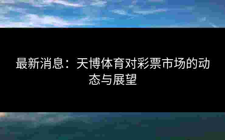 最新消息：天博体育对彩票市场的动态与展望