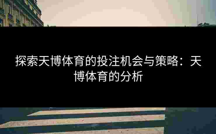 探索天博体育的投注机会与策略：天博体育的分析